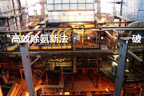 “高效除氨新法，破解氨氮廢水超標(biāo)難題”